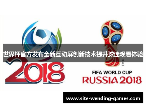世界杯官方发布全新互动屏创新技术提升球迷观看体验
