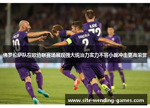 佛罗伦萨队在欧协联赛场展现强大统治力实力不容小觑冲击更高荣誉 佛罗伦萨队在欧协联赛场展现强大统治力实力不容小觑冲击更高荣誉