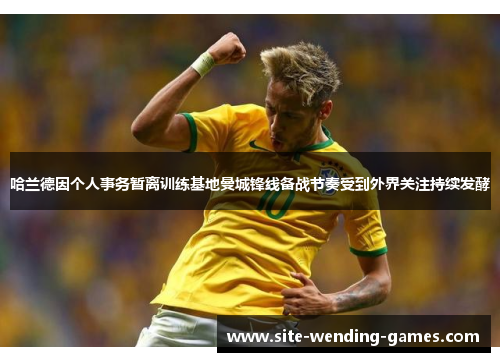 哈兰德因个人事务暂离训练基地曼城锋线备战节奏受到外界关注持续发酵 哈兰德因个人事务暂离训练基地曼城锋线备战节奏受到外界关注持续发酵